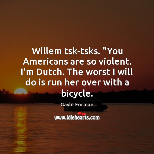 Willem tsk-tsks. “You Americans are so violent. I’m Dutch. The worst I Gayle Forman Picture Quote