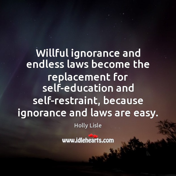 Willful ignorance and endless laws become the replacement for self-education and self-restraint, Holly Lisle Picture Quote