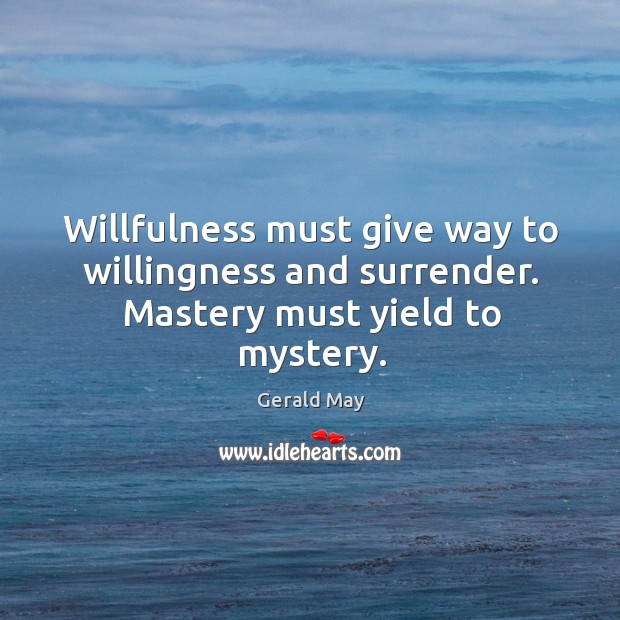 Willfulness must give way to willingness and surrender. Mastery must yield to mystery. Gerald May Picture Quote