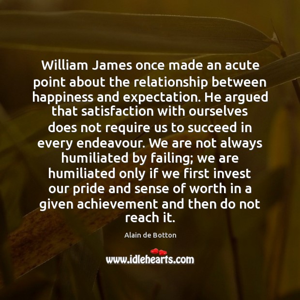 William James once made an acute point about the relationship between happiness Alain de Botton Picture Quote