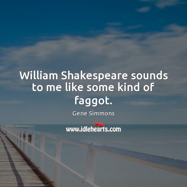 William Shakespeare sounds to me like some kind of faggot. Gene Simmons Picture Quote