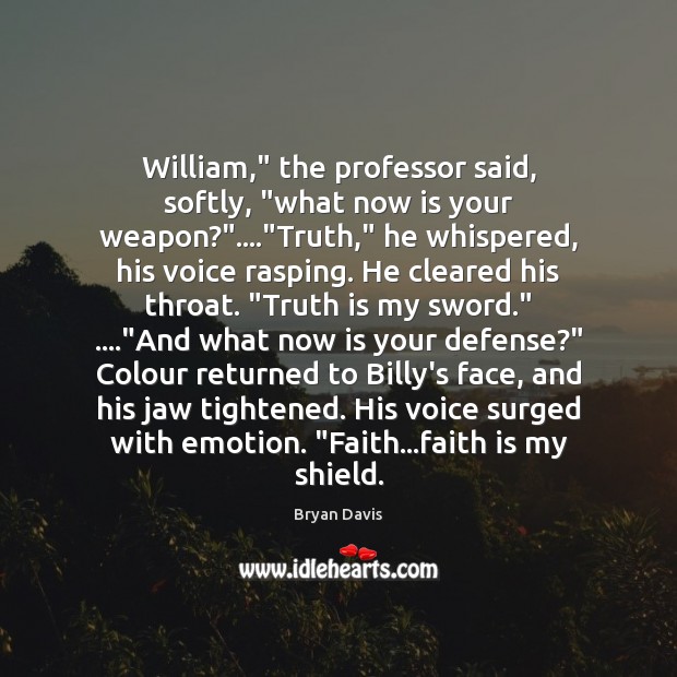 William,” the professor said, softly, “what now is your weapon?”….”Truth,” he Bryan Davis Picture Quote