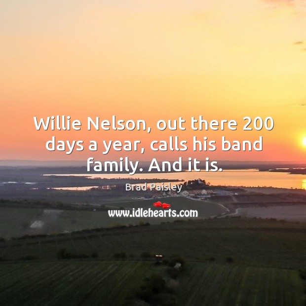 Willie nelson, out there 200 days a year, calls his band family. And it is. Brad Paisley Picture Quote