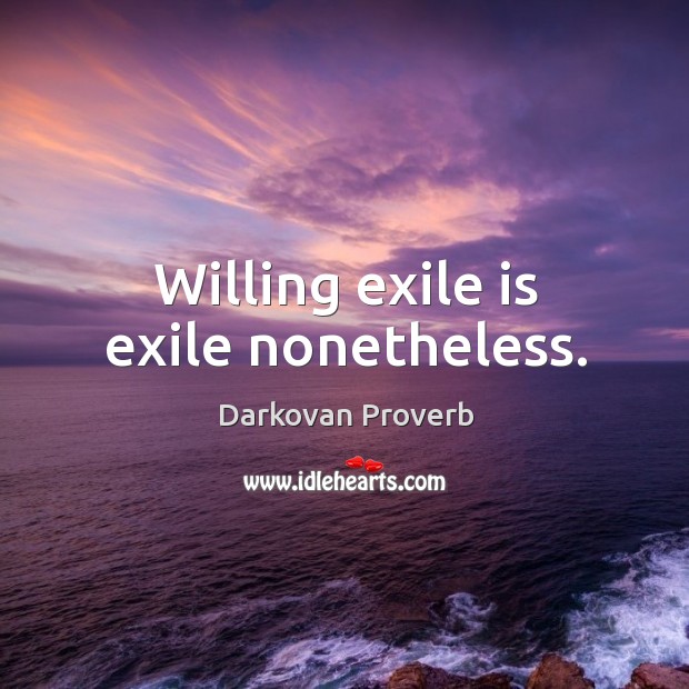 Willing exile is exile nonetheless. Image