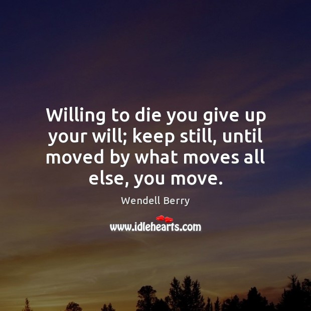 Willing to die you give up your will; keep still, until moved Wendell Berry Picture Quote