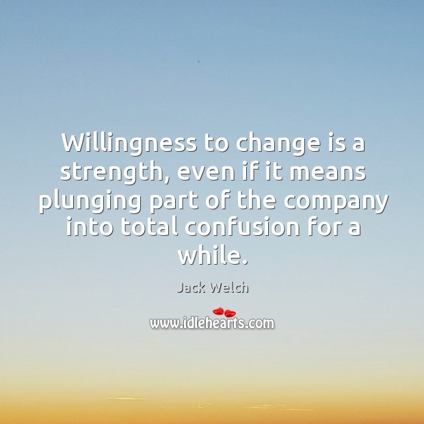 Willingness to change is a strength, even if it means plunging part of the company into total confusion for a while. Change Quotes Image