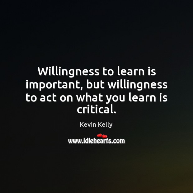 Willingness to learn is important, but willingness to act on what you learn is critical. Kevin Kelly Picture Quote