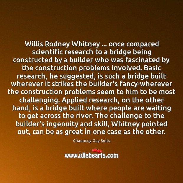 Willis Rodney Whitney … once compared scientific research to a bridge being constructed 