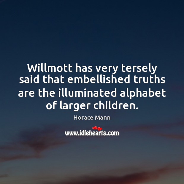 Willmott has very tersely said that embellished truths are the illuminated alphabet Horace Mann Picture Quote