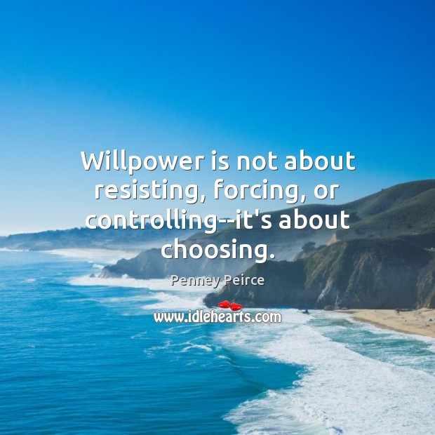 Willpower is not about resisting, forcing, or controlling–it’s about choosing. Penney Peirce Picture Quote