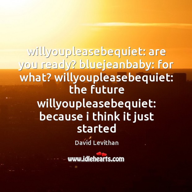 Willyoupleasebequiet: are you ready? bluejeanbaby: for what? willyoupleasebequiet: the future willyoupleasebequiet: because Image