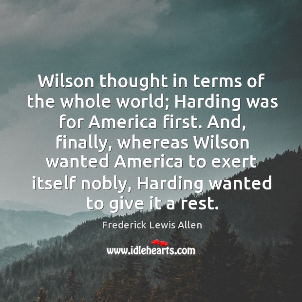 Wilson thought in terms of the whole world; harding was for america first. Frederick Lewis Allen Picture Quote