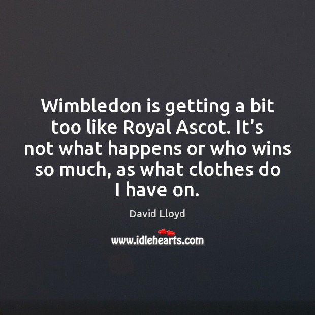 Wimbledon is getting a bit too like Royal Ascot. It’s not what David Lloyd Picture Quote