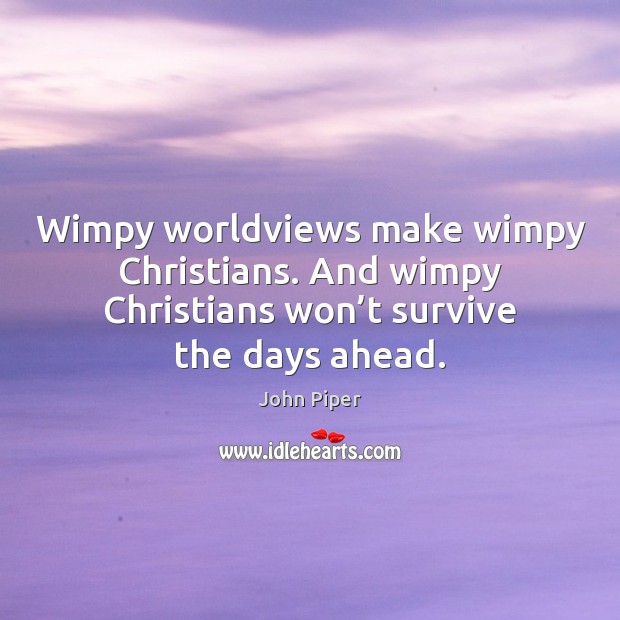 Wimpy worldviews make wimpy Christians. And wimpy Christians won’t survive the John Piper Picture Quote
