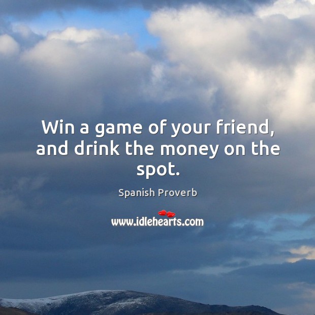 Win a game of your friend, and drink the money on the spot. Image