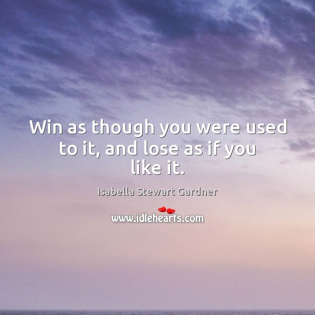 Win as though you were used to it, and lose as if you like it. Isabella Stewart Gardner Picture Quote