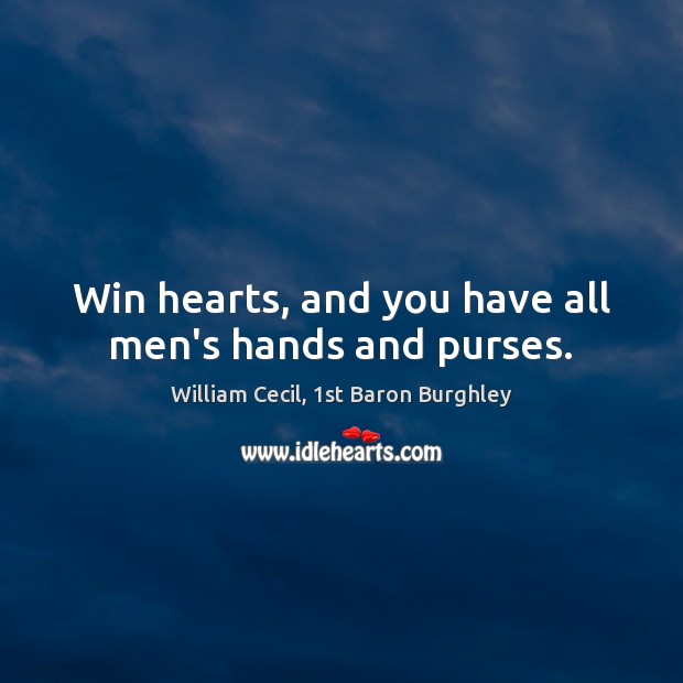 Win hearts, and you have all men’s hands and purses. William Cecil, 1st Baron Burghley Picture Quote