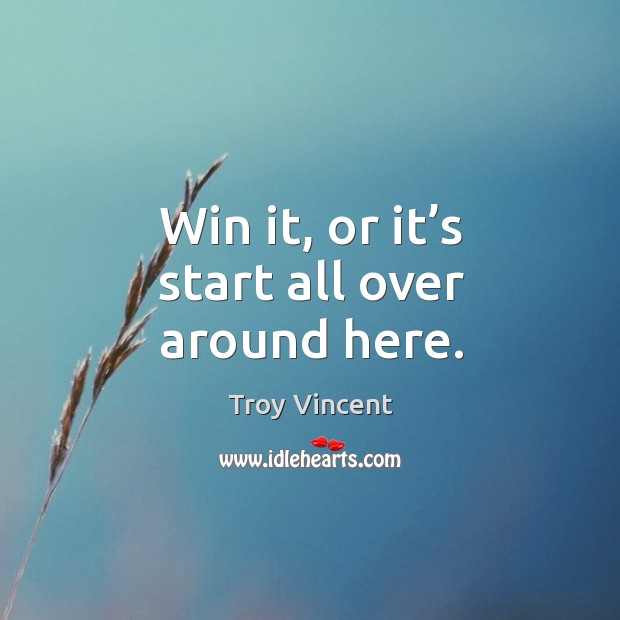 Win it, or it’s start all over around here. Troy Vincent Picture Quote