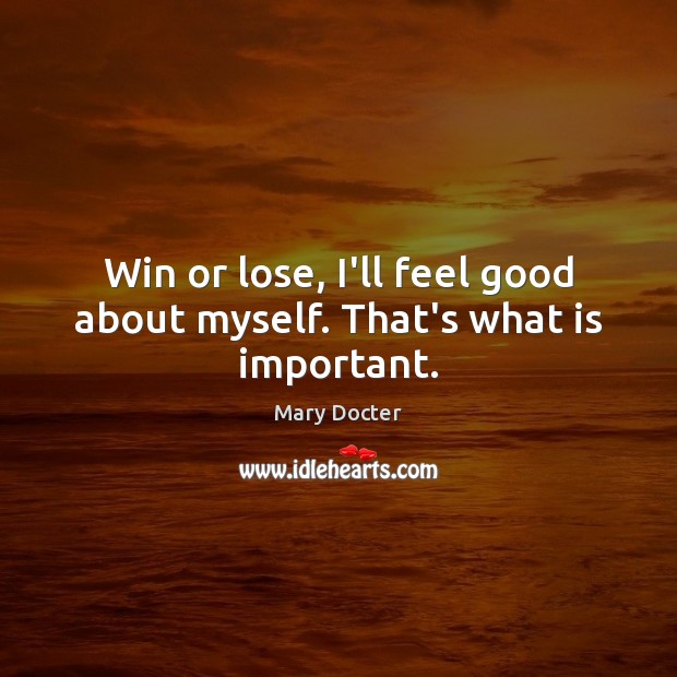 Win or lose, I’ll feel good about myself. That’s what is important. Mary Docter Picture Quote