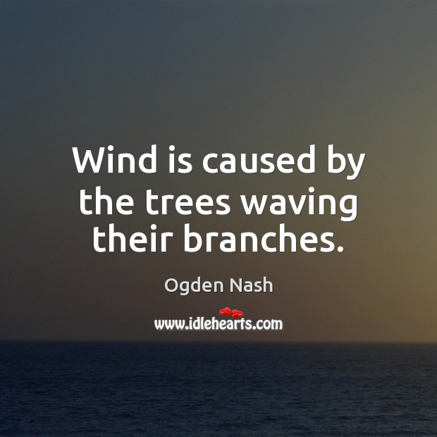 Wind is caused by the trees waving their branches. Ogden Nash Picture Quote