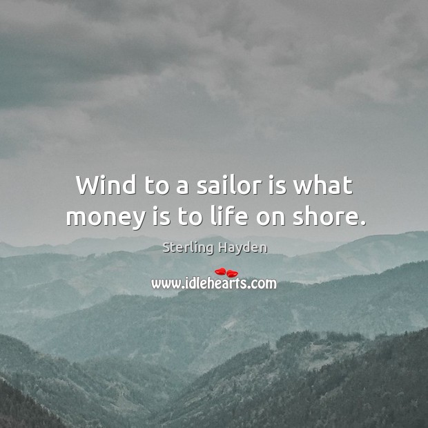 Wind to a sailor is what money is to life on shore. Sterling Hayden Picture Quote