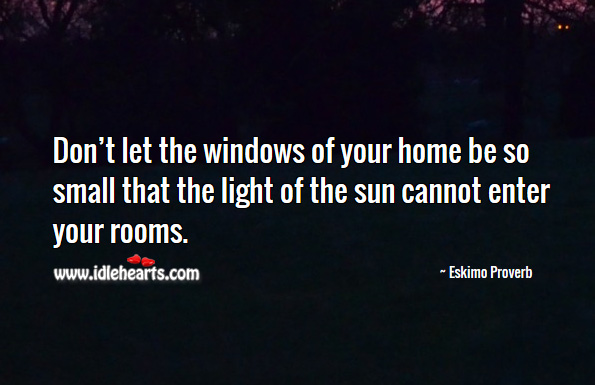 Don’t let the windows of your home be so small that the light of the sun cannot enter your rooms. Eskimo Proverbs Image