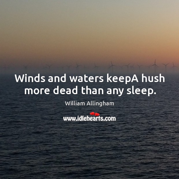 Winds and waters keepA hush more dead than any sleep. William Allingham Picture Quote