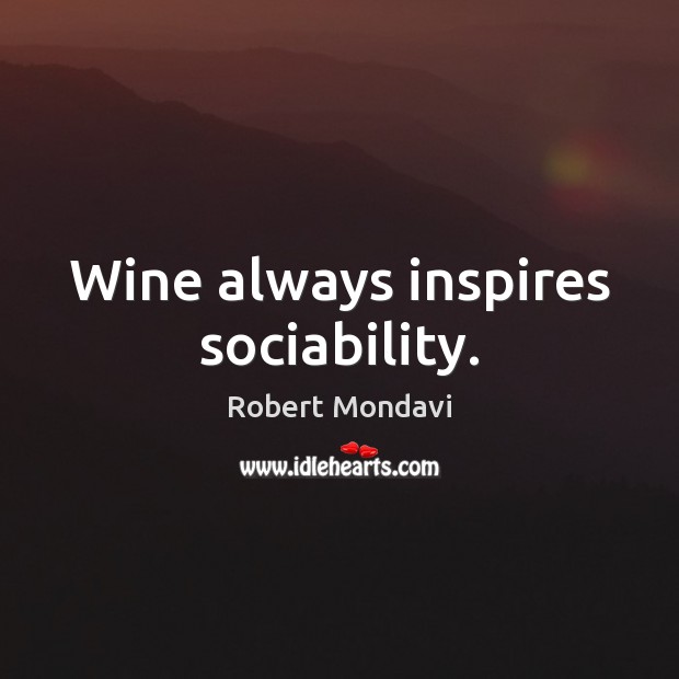 Wine always inspires sociability. Robert Mondavi Picture Quote