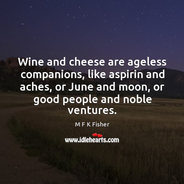 Wine and cheese are ageless companions, like aspirin and aches, or June M F K Fisher Picture Quote