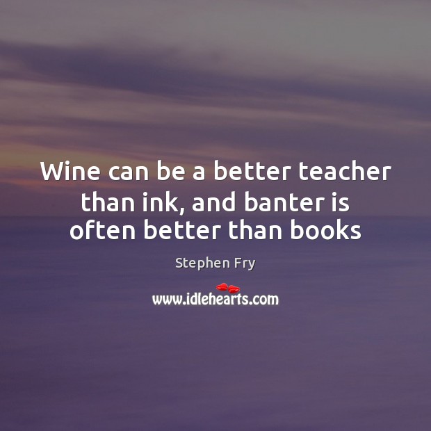 Wine can be a better teacher than ink, and banter is often better than books Stephen Fry Picture Quote
