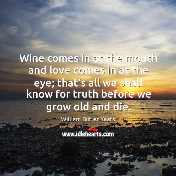 Wine comes in at the mouth and love comes in at the eye; that’s all we shall know for truth before we grow old and die. Image
