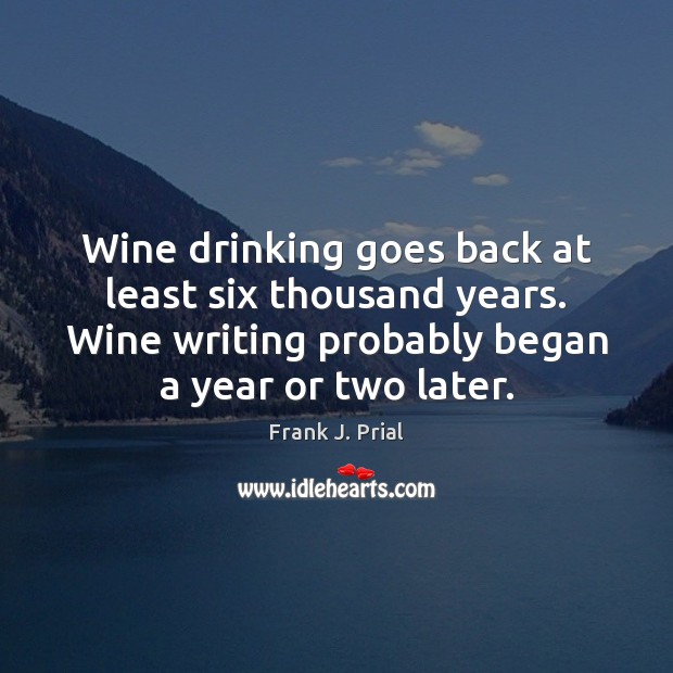 Wine drinking goes back at least six thousand years. Wine writing probably Frank J. Prial Picture Quote