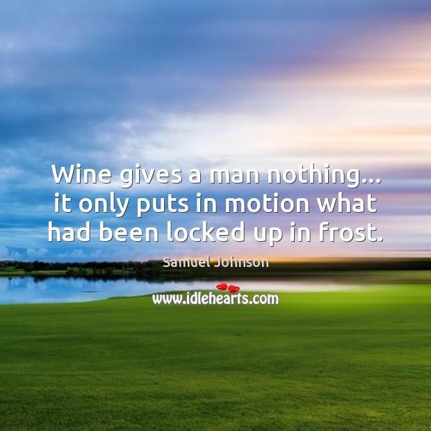 Wine gives a man nothing… it only puts in motion what had been locked up in frost. Image