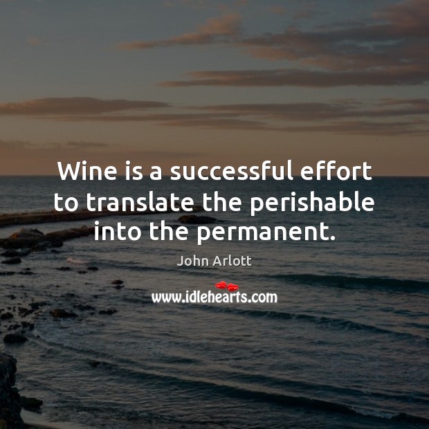 Wine is a successful effort to translate the perishable into the permanent. Image
