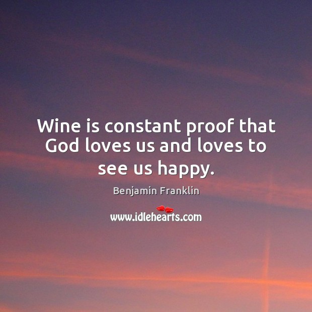 Wine is constant proof that God loves us and loves to see us happy. Benjamin Franklin Picture Quote