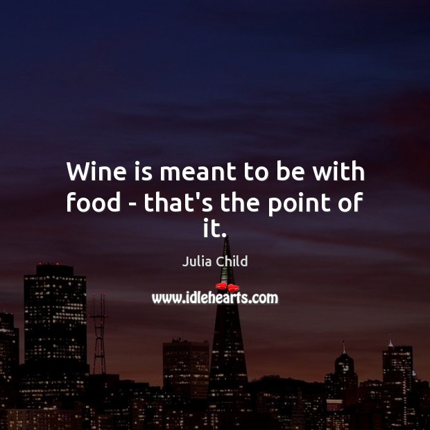 Wine is meant to be with food – that’s the point of it. Julia Child Picture Quote