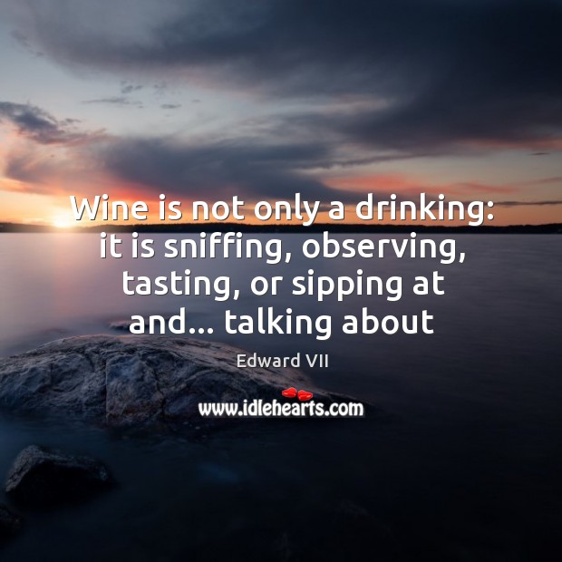 Wine is not only a drinking: it is sniffing, observing, tasting, or Edward VII Picture Quote