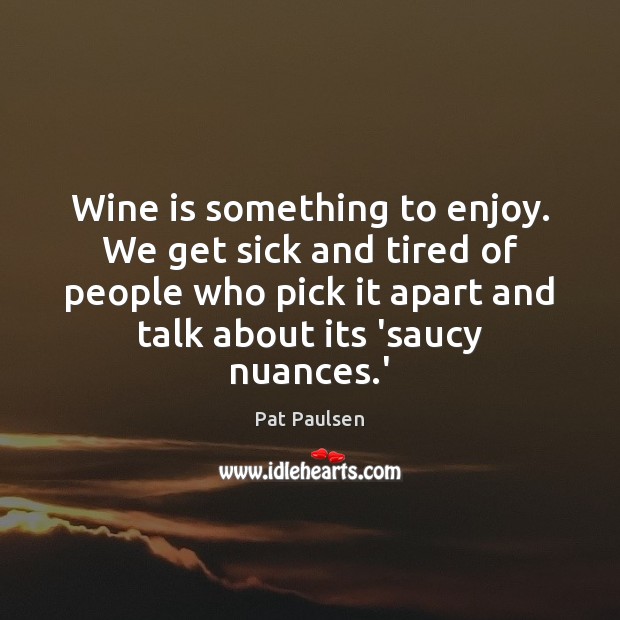 Wine is something to enjoy. We get sick and tired of people Pat Paulsen Picture Quote