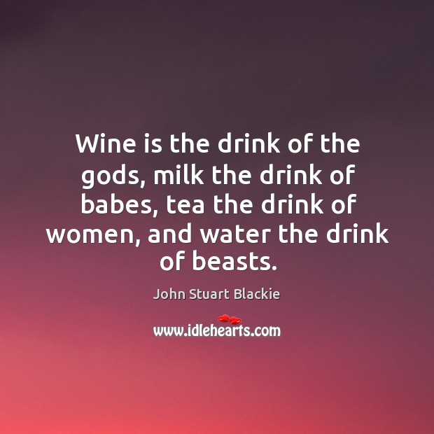 Wine is the drink of the Gods, milk the drink of babes, tea the drink of women, and water the drink of beasts. Image