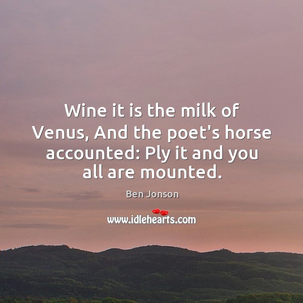 Wine it is the milk of Venus, And the poet’s horse accounted: Ben Jonson Picture Quote