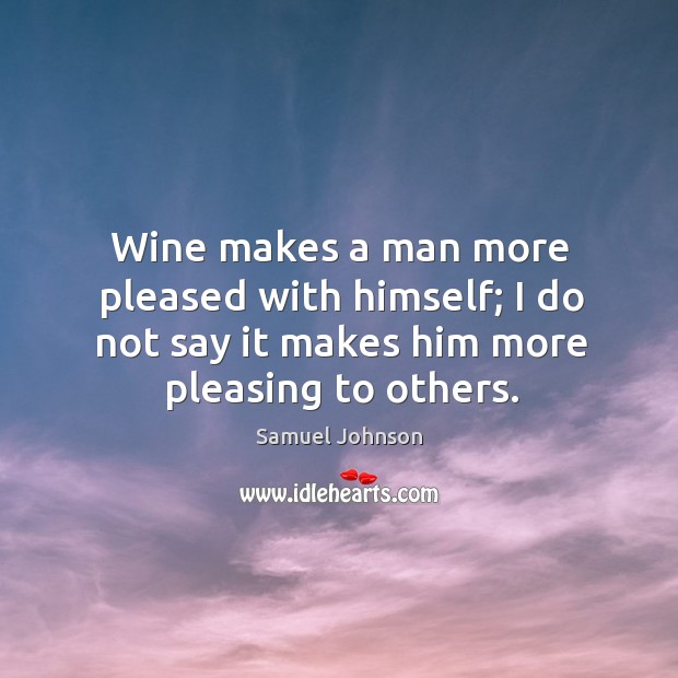Wine makes a man more pleased with himself; I do not say it makes him more pleasing to others. Samuel Johnson Picture Quote