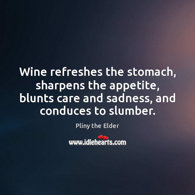 Wine refreshes the stomach, sharpens the appetite, blunts care and sadness, and Pliny the Elder Picture Quote