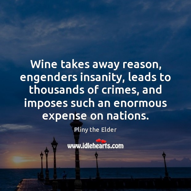Wine takes away reason, engenders insanity, leads to thousands of crimes, and Pliny the Elder Picture Quote