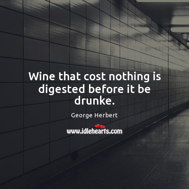 Wine that cost nothing is digested before it be drunke. George Herbert Picture Quote