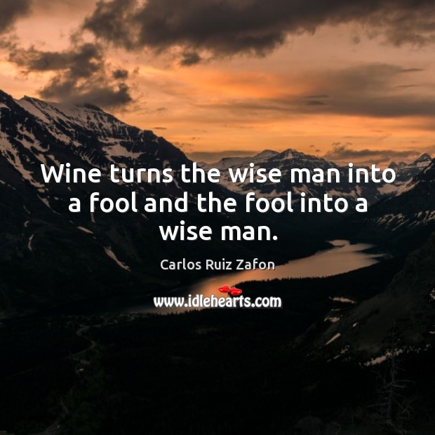 Wine turns the wise man into a fool and the fool into a wise man. Carlos Ruiz Zafon Picture Quote