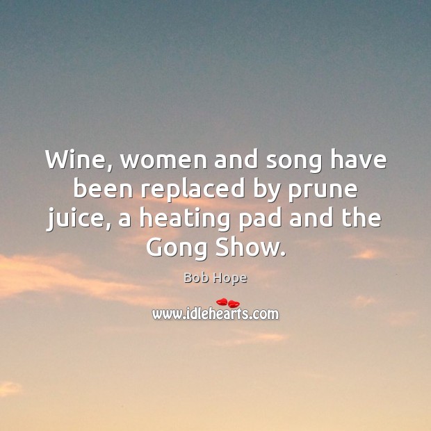 Wine, women and song have been replaced by prune juice, a heating pad and the Gong Show. Image