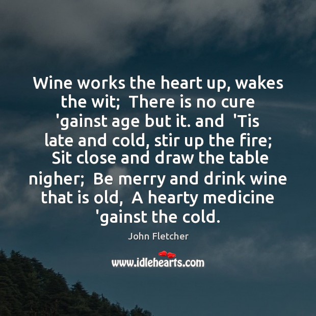Wine works the heart up, wakes the wit;  There is no cure John Fletcher Picture Quote