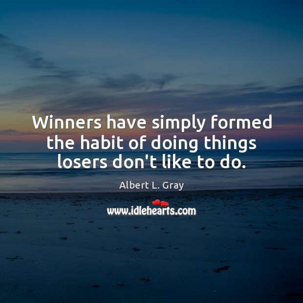 Winners have simply formed the habit of doing things losers don’t like to do. Albert L. Gray Picture Quote