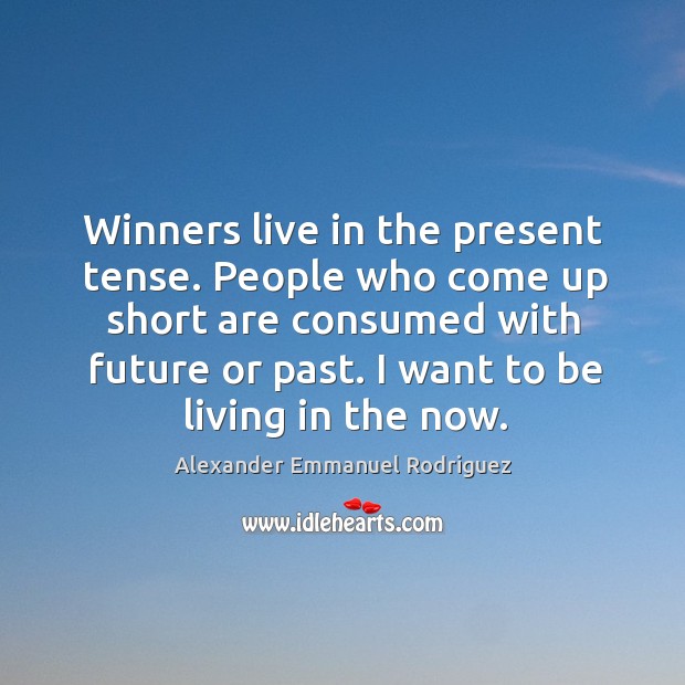 Winners live in the present tense. People who come up short are consumed with future or past. Alexander Emmanuel Rodriguez Picture Quote