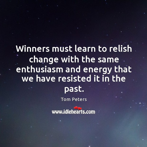 Winners must learn to relish change with the same enthusiasm and energy that we have resisted it in the past. Tom Peters Picture Quote